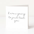 Greeting card with text 'I was going to just text you' on a white background